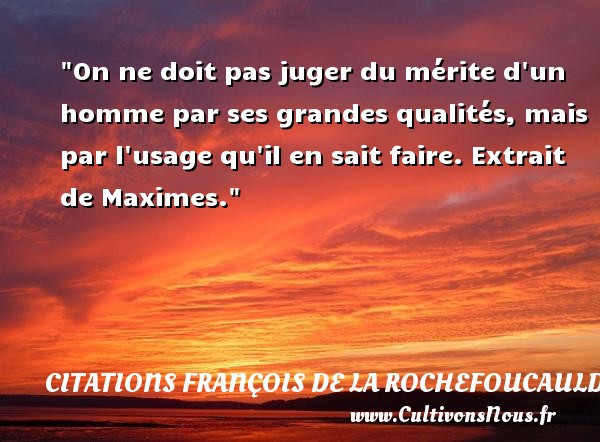 On ne doit pas juger du mérite d un homme par ses grandes qualités, mais par l usage qu il en sait faire. Extrait de Maximes. CITATIONS FRANÇOIS DE LA ROCHEFOUCAULD - Citations François de La Rochefoucauld