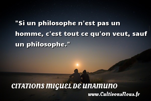 Si un philosophe n est pas un homme, c est tout ce qu on veut, sauf un philosophe. CITATIONS MIGUEL DE UNAMUNO