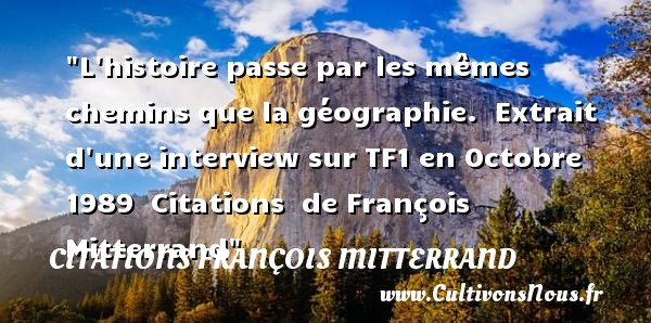 L histoire passe par les mêmes chemins que la géographie.  Extrait d une interview sur TF1 en Octobre 1989  Citations  de François Mitterrand CITATIONS FRANÇOIS MITTERRAND - Citations François Mitterrand