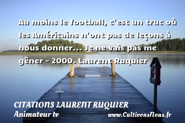 Au moins le football, c est un truc où les Américains n ont pas de leçons à nous donner... Je ne vais pas me gêner - 2000. Laurent Ruquier CITATIONS LAURENT RUQUIER - journaliste