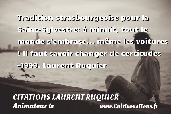 Tradition strasbourgeoise pour la Saint-Sylvestre: à minuit, tout le monde s embrase... même les voitures ! Il faut savoir changer de certitudes -1999. Laurent Ruquier CITATIONS LAURENT RUQUIER - journaliste