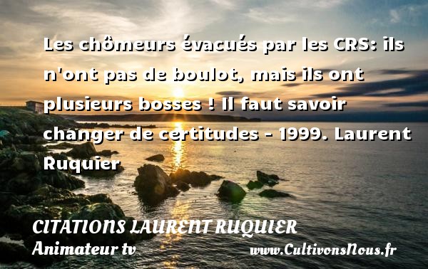 Les chômeurs évacués par les CRS: ils n ont pas de boulot, mais ils ont plusieurs bosses ! Il faut savoir changer de certitudes - 1999. Laurent Ruquier CITATIONS LAURENT RUQUIER - journaliste