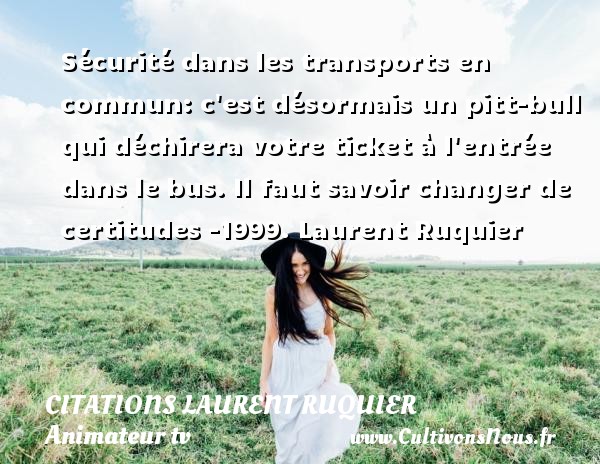 Sécurité dans les transports en commun: c est désormais un pitt-bull qui déchirera votre ticket à l entrée dans le bus. Il faut savoir changer de certitudes -1999. Laurent Ruquier CITATIONS LAURENT RUQUIER - humoriste - journaliste