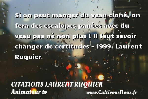 Si on peut manger du veau cloné, on fera des escalopes panées avec du veau pas né non plus ! Il faut savoir changer de certitudes - 1999. Laurent Ruquier CITATIONS LAURENT RUQUIER - journaliste