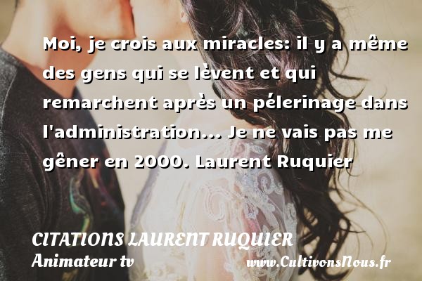 Moi, je crois aux miracles: il y a même des gens qui se lèvent et qui remarchent après un pélerinage dans l administration... Je ne vais pas me gêner en 2000. Laurent Ruquier CITATIONS LAURENT RUQUIER - journaliste