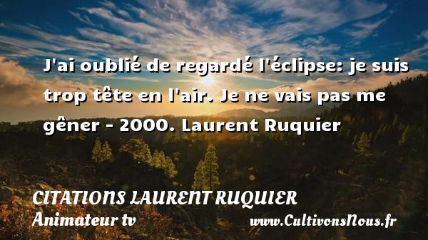 J ai oublié de regardé l éclipse: je suis trop tête en l air. Je ne vais pas me gêner - 2000. Laurent Ruquier CITATIONS LAURENT RUQUIER - journaliste