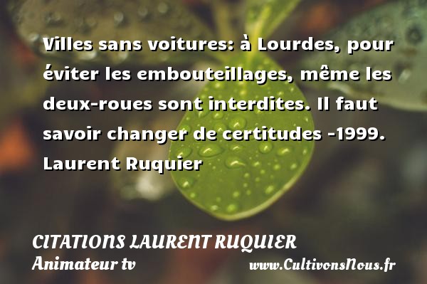 Villes sans voitures: à Lourdes, pour éviter les embouteillages, même les deux-roues sont interdites. Il faut savoir changer de certitudes -1999. Laurent Ruquier CITATIONS LAURENT RUQUIER - humoriste - journaliste