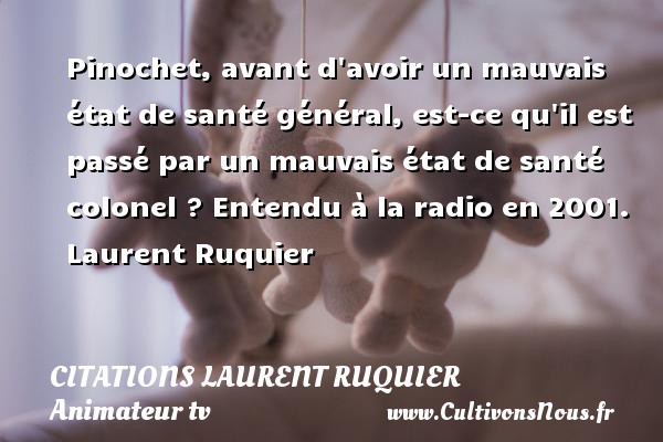 Pinochet, avant d avoir un mauvais état de santé général, est-ce qu il est passé par un mauvais état de santé colonel ? Entendu à la radio en 2001. Laurent Ruquier CITATIONS LAURENT RUQUIER - journaliste