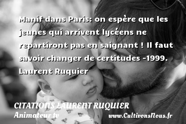 Manif dans Paris: on espère que les jeunes qui arrivent lycéens ne repartiront pas en saignant ! Il faut savoir changer de certitudes -1999. Laurent Ruquier CITATIONS LAURENT RUQUIER - journaliste