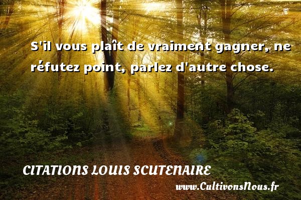 S il vous plaît de vraiment gagner, ne réfutez point, parlez d autre chose. CITATIONS LOUIS SCUTENAIRE