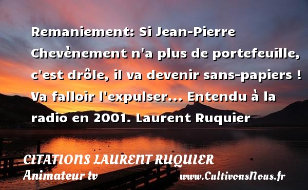 Remaniement: Si Jean-Pierre Chevènement n a plus de portefeuille, c est drôle, il va devenir sans-papiers ! Va falloir l expulser... Entendu à la radio en 2001. Laurent Ruquier CITATIONS LAURENT RUQUIER - journaliste