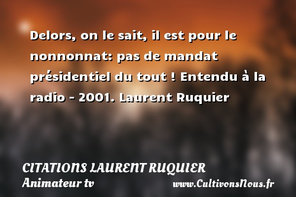 Delors, on le sait, il est pour le nonnonnat: pas de mandat présidentiel du tout ! Entendu à la radio - 2001. Laurent Ruquier CITATIONS LAURENT RUQUIER - journaliste