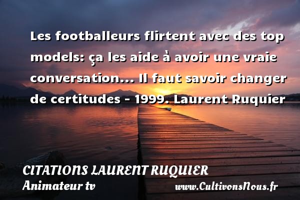 Les footballeurs flirtent avec des top models: ça les aide à avoir une vraie conversation... Il faut savoir changer de certitudes - 1999. Laurent Ruquier CITATIONS LAURENT RUQUIER - journaliste