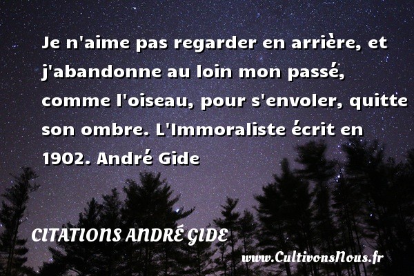 Je n aime pas regarder en arrière, et j abandonne au loin mon passé, comme l oiseau, pour s envoler, quitte son ombre. L Immoraliste écrit en 1902. André Gide CITATIONS ANDRÉ GIDE - Citations André Gide