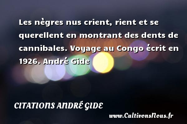 Les nègres nus crient, rient et se querellent en montrant des dents de cannibales. Voyage au Congo écrit en 1926. André Gide CITATIONS ANDRÉ GIDE - Citations André Gide