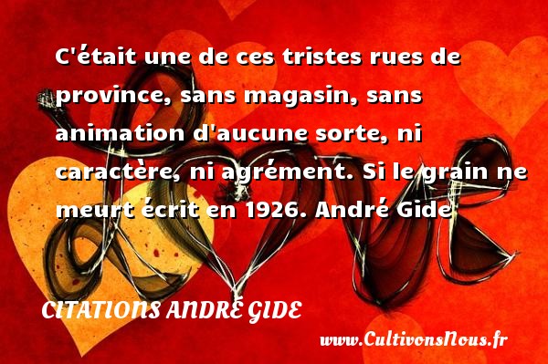 C était une de ces tristes rues de province, sans magasin, sans animation d aucune sorte, ni caractère, ni agrément. Si le grain ne meurt écrit en 1926. André Gide CITATIONS ANDRÉ GIDE - Citations André Gide