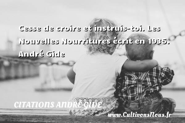 Cesse de croire et instruis-toi. Les Nouvelles Nourritures écrit en 1935. André Gide CITATIONS ANDRÉ GIDE - Citations André Gide