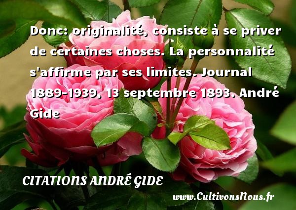 Donc: originalité, consiste à se priver de certaines choses. La personnalité s affirme par ses limites. Journal 1889-1939, 13 septembre 1893. André Gide CITATIONS ANDRÉ GIDE - Citations André Gide