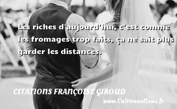 Les riches d aujourd hui, c est comme les fromages trop faits, ça ne sait plus garder les distances. CITATIONS FRANÇOISE GIROUD - Citations Françoise Giroud