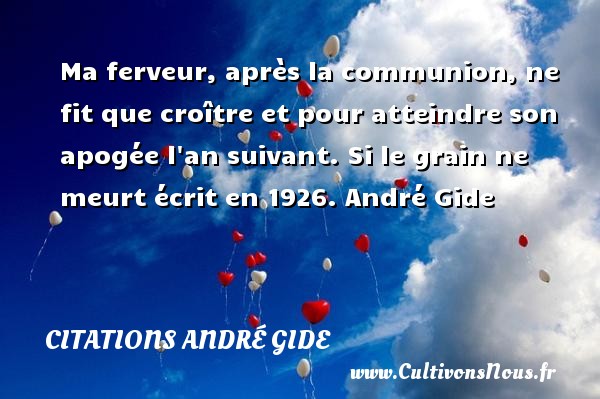 Ma ferveur, après la communion, ne fit que croître et pour atteindre son apogée l an suivant. Si le grain ne meurt écrit en 1926. André Gide CITATIONS ANDRÉ GIDE - Citations André Gide