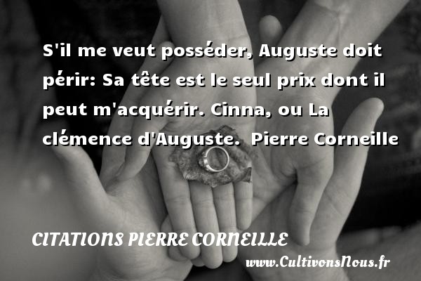 S il me veut posséder, Auguste doit périr: Sa tête est le seul prix dont il peut m acquérir. Cinna, ou La clémence d Auguste.  Pierre Corneille CITATIONS PIERRE CORNEILLE