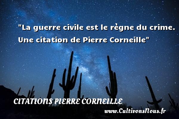 La guerre civile est le règne du crime. Une citation de Pierre Corneille CITATIONS PIERRE CORNEILLE