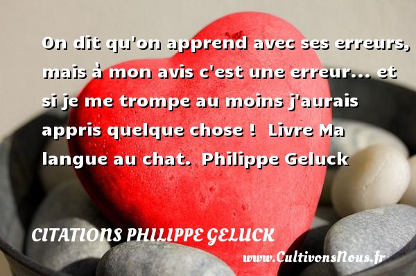 On dit qu on apprend avec ses erreurs, mais à mon avis c est une erreur... et si je me trompe au moins j aurais appris quelque chose !  Livre Ma langue au chat.  Philippe Geluck CITATIONS PHILIPPE GELUCK