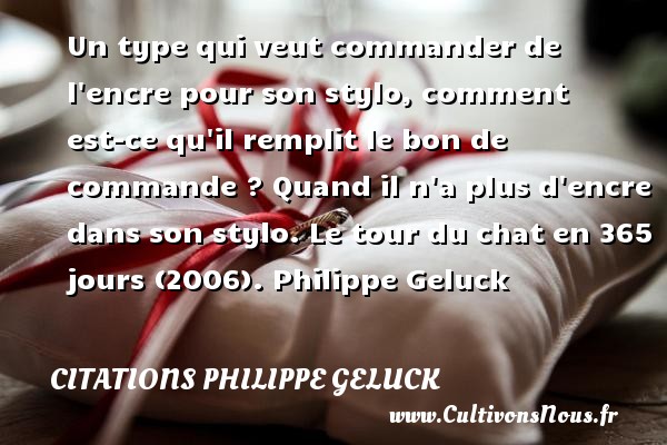 Un type qui veut commander de l encre pour son stylo, comment est-ce qu il remplit le bon de commande ? Quand il n a plus d encre dans son stylo. Le tour du chat en 365 jours (2006). Philippe Geluck CITATIONS PHILIPPE GELUCK