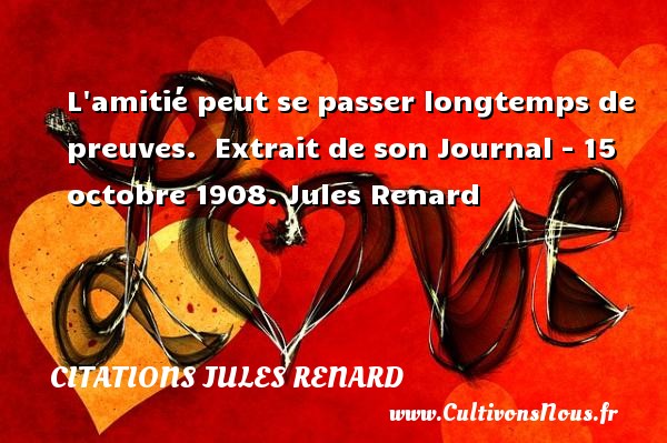 L amitié peut se passer longtemps de preuves.  Extrait de son Journal - 15 octobre 1908. Jules Renard CITATIONS JULES RENARD