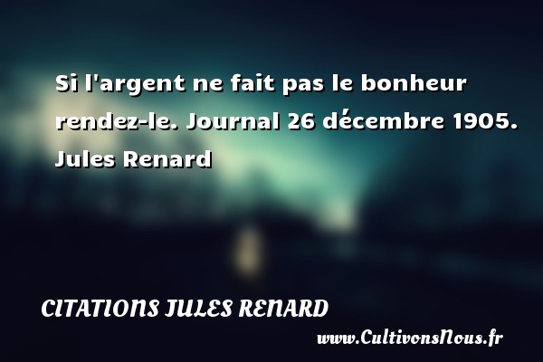 Si l argent ne fait pas le bonheur rendez-le. Journal 26 décembre 1905. Jules Renard CITATIONS JULES RENARD