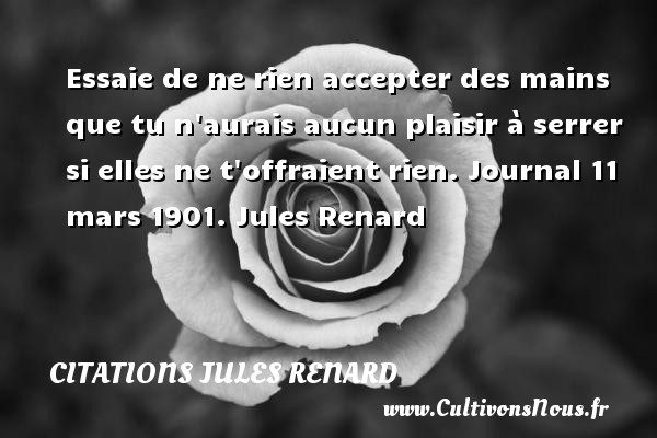 Essaie de ne rien accepter des mains que tu n aurais aucun plaisir à serrer si elles ne t offraient rien. Journal 11 mars 1901. Jules Renard CITATIONS JULES RENARD