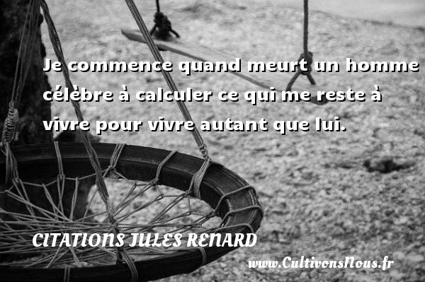 Je commence quand meurt un homme célèbre à calculer ce qui me reste à vivre pour vivre autant que lui. CITATIONS JULES RENARD