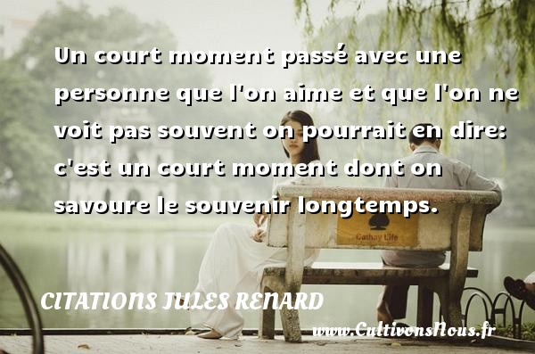 Un court moment passé avec une personne que l on aime et que l on ne voit pas souvent on pourrait en dire: c est un court moment dont on savoure le souvenir longtemps. CITATIONS JULES RENARD