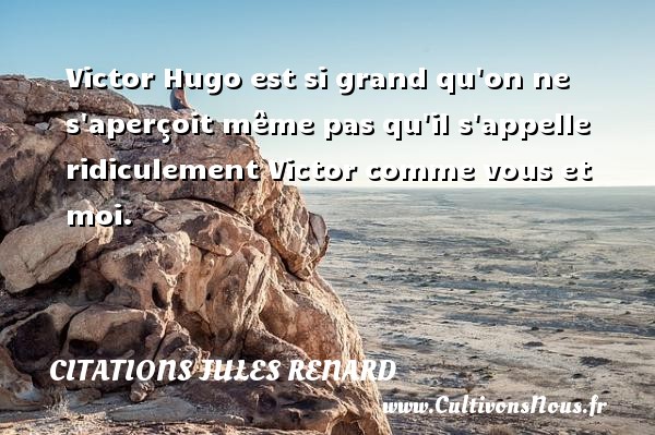 Victor Hugo est si grand qu on ne s aperçoit même pas qu il s appelle ridiculement Victor comme vous et moi. CITATIONS JULES RENARD