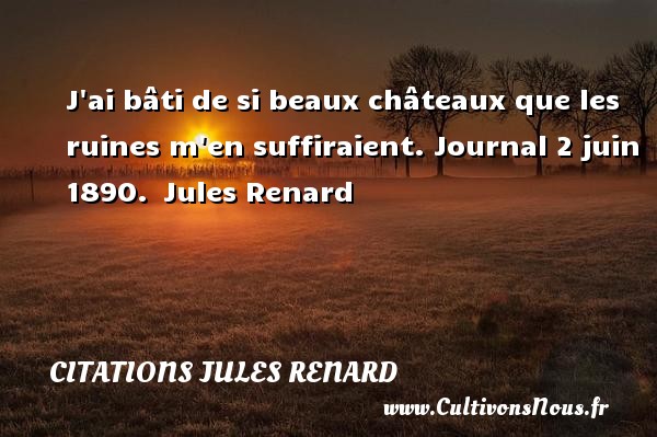 J ai bâti de si beaux châteaux que les ruines m en suffiraient. Journal 2 juin 1890.  Jules Renard CITATIONS JULES RENARD