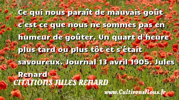 Ce qui nous paraît de mauvais goût c est ce que nous ne sommes pas en humeur de goûter. Un quart d heure plus tard ou plus tôt et s était savoureux. Journal 13 avril 1905. Jules Renard CITATIONS JULES RENARD