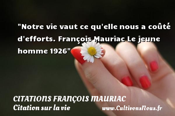 Notre vie vaut ce qu elle nous a coûté d efforts. François Mauriac Le jeune homme 1926 CITATIONS FRANÇOIS MAURIAC - Citations François Mauriac - Citation sur la vie