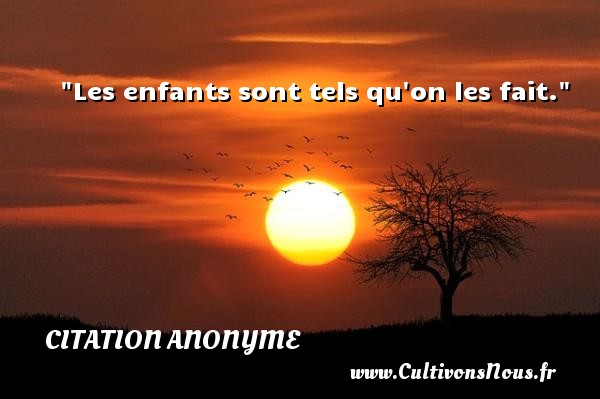 Les enfants sont tels qu on les fait. CITATION ANONYME - Citation enfant