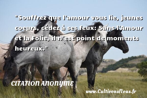 Souffrez que l amour vous lie, jeunes coeurs, cédez à ses feux: Sans l Amour et la Folie, il n est point de moments heureux. CITATION ANONYME - Citations heureux